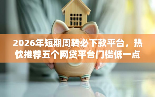 2026年短期周转必下款平台，热忱推荐五个网贷平台门槛低一点的app
