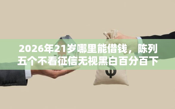 2026年21岁哪里能借钱，陈列五个不看征信无视黑白百分百下款