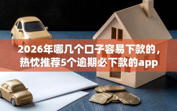 2026年哪几个口子容易下款的,热忱推荐5个逾期必下款的app 2026年哪几个口子容易下款的,热忱推荐5个逾期必下款的app