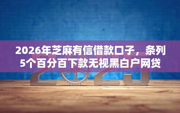 2026年芝麻有信借款口子，条列5个百分百下款无视黑白户网贷口子