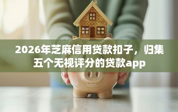 2026年芝麻信用贷款扣子，归集五个无视评分的贷款app