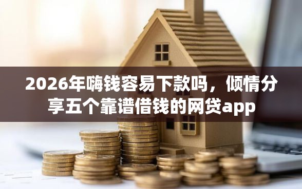 2026年嗨钱容易下款吗，倾情分享五个靠谱借钱的网贷app