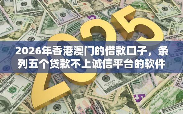 2026年香港澳门的借款口子，条列五个贷款不上诚信平台的软件