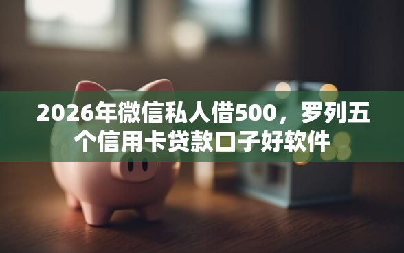 2026年微信私人借500，罗列五个信用卡贷款口子好软件
