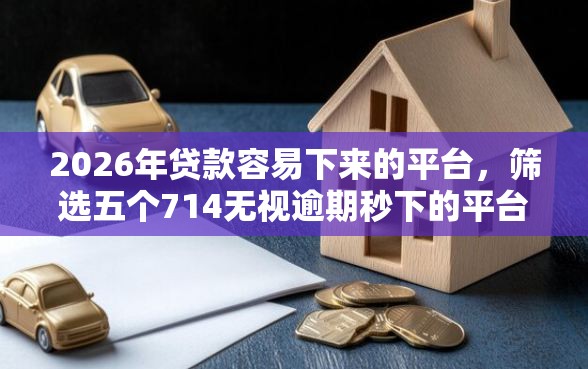 2026年贷款容易下来的平台，筛选五个714无视逾期秒下的平台