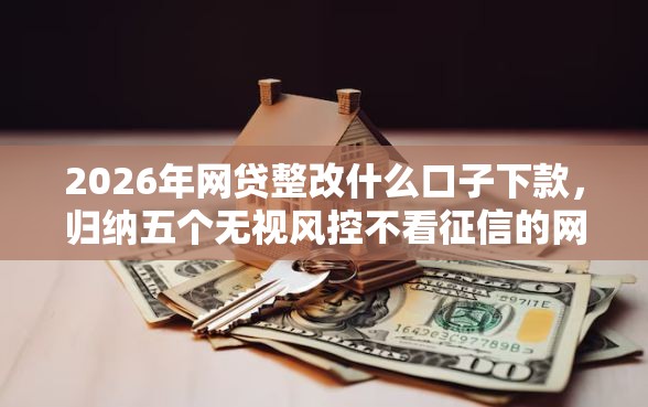 2026年网贷整改什么口子下款,归纳五个无视风控不看征信的网贷 2026年网贷整改什么口子下款,归纳五个无视风控不看征信的网贷