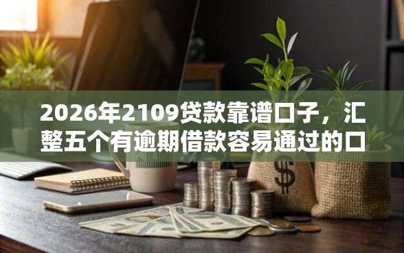 2026年2109贷款靠谱口子，汇整五个有逾期借款容易通过的口子
