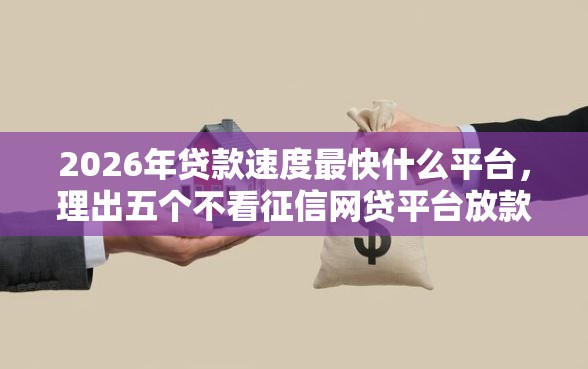 2026年贷款速度最快什么平台，理出五个不看征信网贷平台放款快的平台