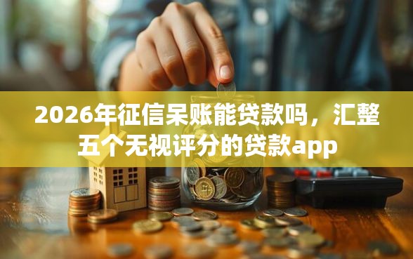 2026年征信呆账能贷款吗,汇整五个无视评分的贷款app 2026年征信呆账能贷款吗,汇整五个无视评分的贷款app