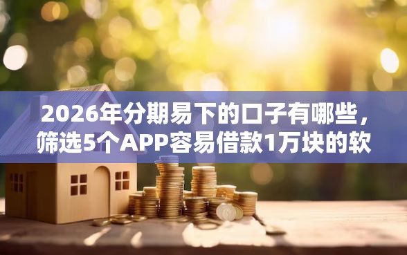 2026年分期易下的口子有哪些，筛选5个APP容易借款1万块的软件