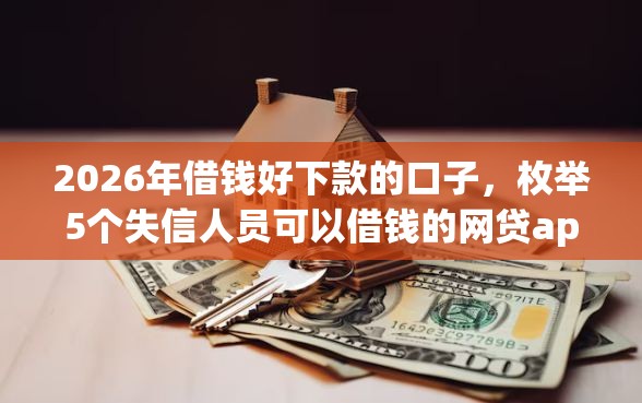 2026年借钱好下款的口子,枚举5个失信人员可以借钱的网贷app 2026年借钱好下款的口子,枚举5个失信人员可以借钱的网贷app