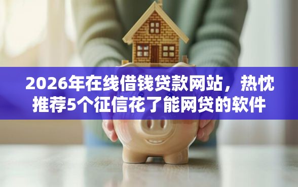 2026年在线借钱贷款网站，热忱推荐5个征信花了能网贷的软件