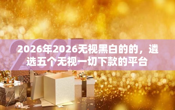 2026年2026无视黑白的的，遴选五个无视一切下款的平台
