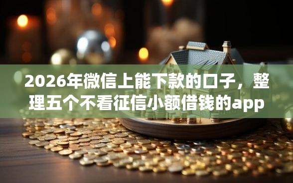 2026年微信上能下款的口子,整理五个不看征信小额借钱的app 2026年微信上能下款的口子,整理五个不看征信小额借钱的app