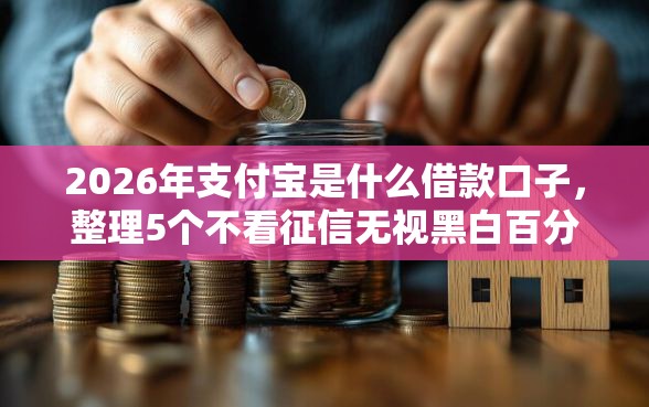 2026年支付宝是什么借款口子，整理5个不看征信无视黑白百分百下款软件