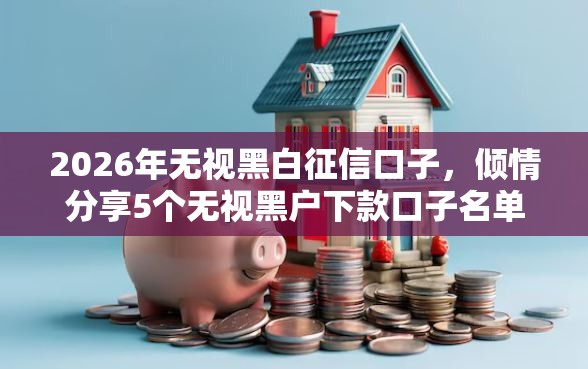 2026年无视黑白征信口子,倾情分享5个无视黑户下款口子名单大全 2026年无视黑白征信口子,倾情分享5个无视黑户下款口子名单大全