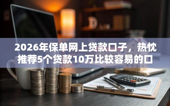 2026年保单网上贷款口子,热忱推荐5个贷款10万比较容易的口子 2026年保单网上贷款口子,热忱推荐5个贷款10万比较容易的口子