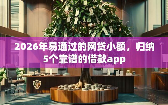 2026年易通过的网贷小额，归纳5个靠谱的借款app
