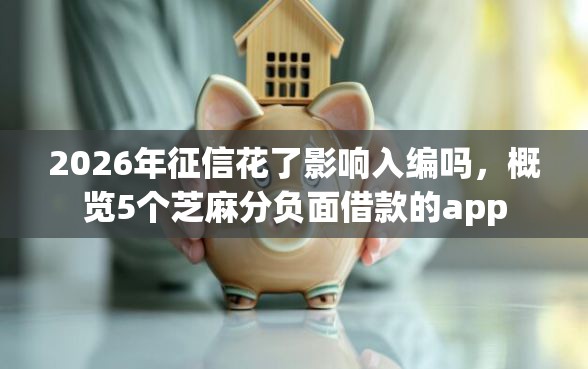 2026年征信花了影响入编吗，概览5个芝麻分负面借款的app