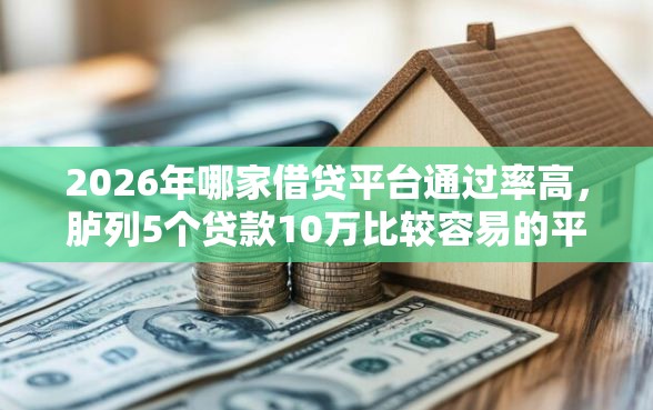 2026年哪家借贷平台通过率高，胪列5个贷款10万比较容易的平台