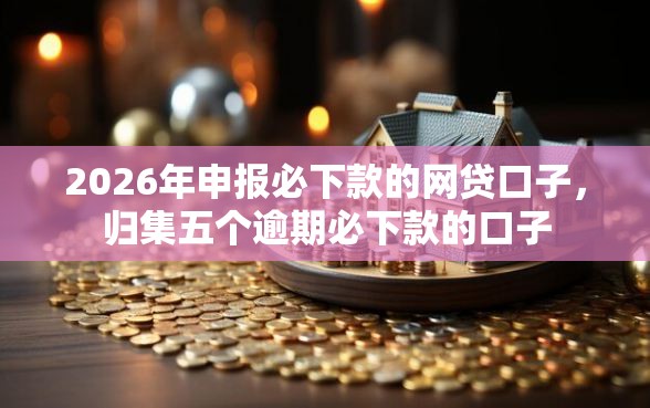 2026年申报必下款的网贷口子，归集五个逾期必下款的口子