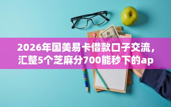 2026年国美易卡借款口子交流，汇整5个芝麻分700能秒下的app