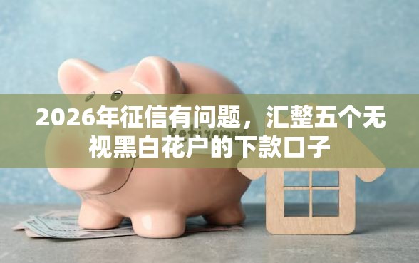 2026年征信有问题，汇整五个无视黑白花户的下款口子