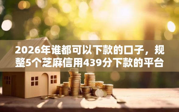 2026年谁都可以下款的口子，规整5个芝麻信用439分下款的平台