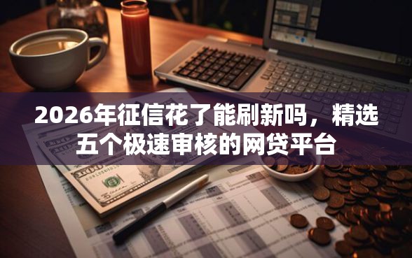 2026年征信花了能刷新吗，精选五个极速审核的网贷平台