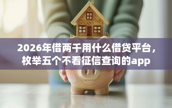 2026年借两千用什么借贷平台,枚举五个不看征信查询的app 2026年借两千用什么借贷平台,枚举五个不看征信查询的app