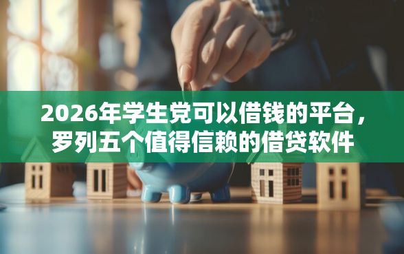 2026年学生党可以借钱的平台，罗列五个值得信赖的借贷软件