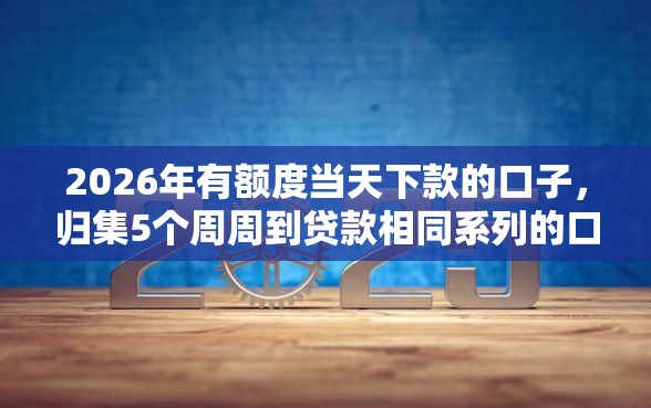 2026年有额度当天下款的口子，归集5个周周到贷款相同系列的口子