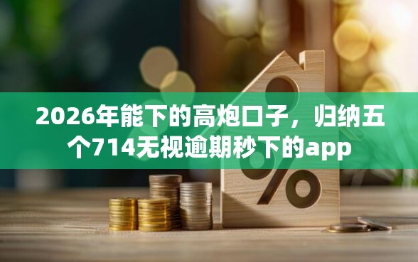 2026年能下的高炮口子，归纳五个714无视逾期秒下的app