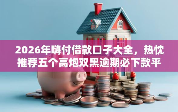 2026年嗨付借款口子大全，热忱推荐五个高炮双黑逾期必下款平台