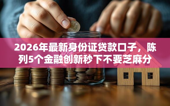 2026年最新身份证贷款口子，陈列5个金融创新秒下不要芝麻分的软件