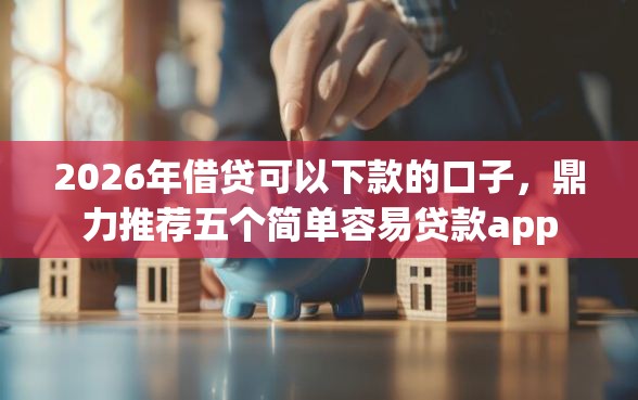 2026年借贷可以下款的口子，鼎力推荐五个简单容易贷款app
