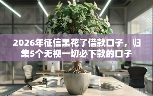 2026年征信黑花了借款口子，归集5个无视一切必下款的口子
