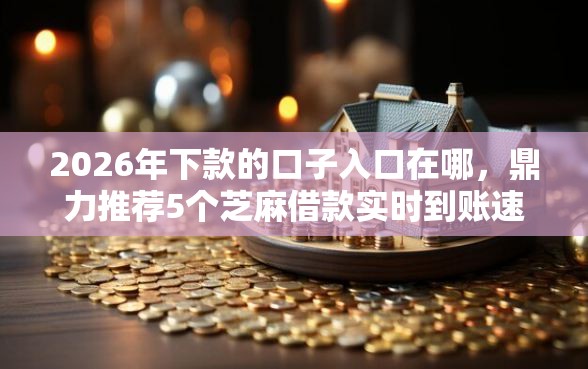 2026年下款的口子入口在哪，鼎力推荐5个芝麻借款实时到账速借软件