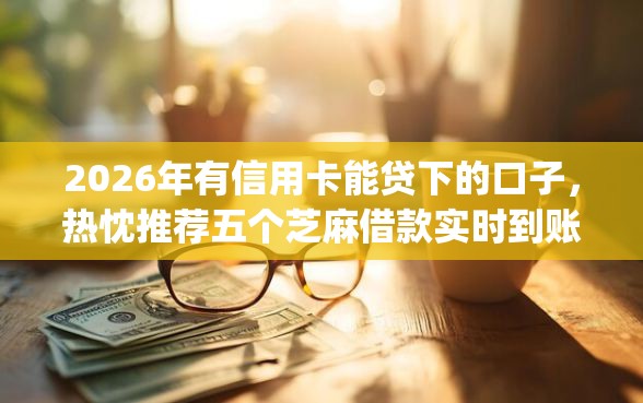 2026年有信用卡能贷下的口子，热忱推荐五个芝麻借款实时到账速借app
