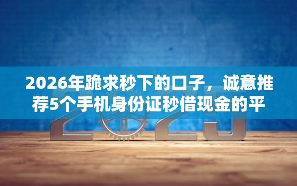 2026年跪求秒下的口子，诚意推荐5个手机身份证秒借现金的平台