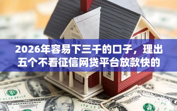 2026年容易下三千的口子，理出五个不看征信网贷平台放款快的app