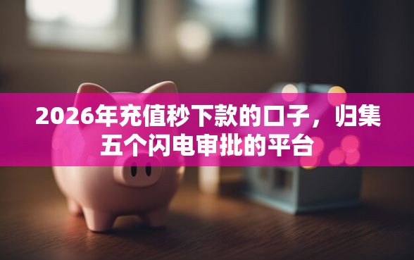 2026年充值秒下款的口子，归集五个闪电审批的平台