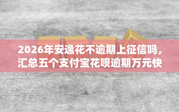2026年安逸花不逾期上征信吗，汇总五个支付宝花呗逾期万元快速贷款app