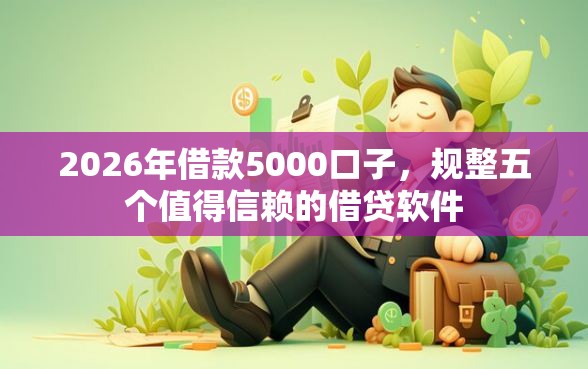 2026年借款5000口子，规整五个值得信赖的借贷软件