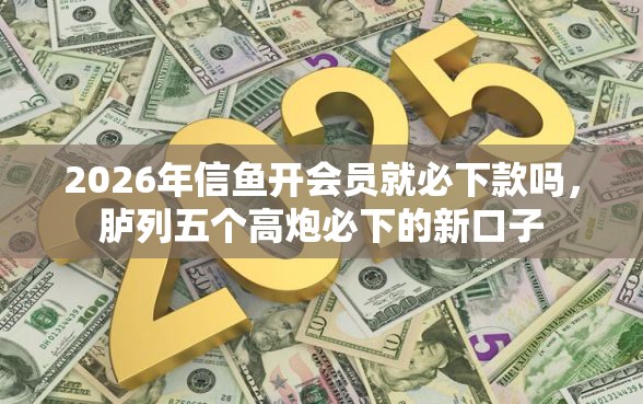 2026年信鱼开会员就必下款吗，胪列五个高炮必下的新口子