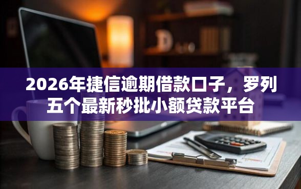 2026年捷信逾期借款口子，罗列五个最新秒批小额贷款平台
