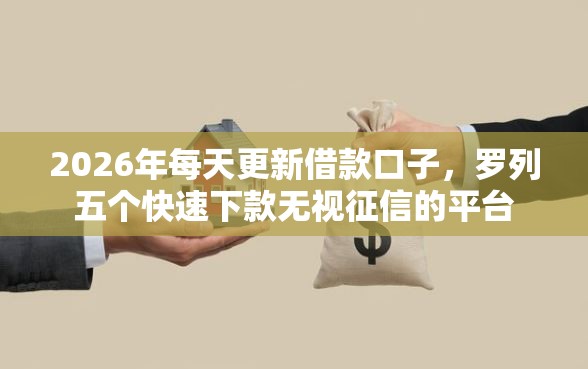 2026年每天更新借款口子，罗列五个快速下款无视征信的平台