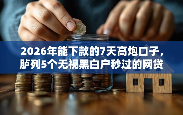 2026年能下款的7天高炮口子，胪列5个无视黑白户秒过的网贷