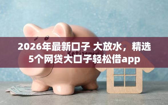 2026年最新口子 大放水，精选5个网贷大口子轻松借app