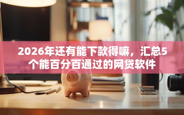 2026年还有能下款得嘛，汇总5个能百分百通过的网贷软件